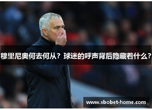 穆里尼奥何去何从？球迷的呼声背后隐藏着什么？